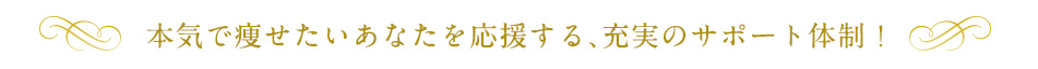 本気で痩せたいあなたを応援する、充実のサポート体制！